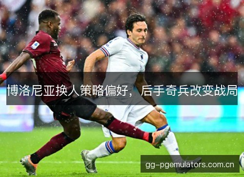 博洛尼亚换人策略偏好，后手奇兵改变战局